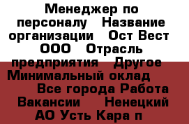 Менеджер по персоналу › Название организации ­ Ост-Вест, ООО › Отрасль предприятия ­ Другое › Минимальный оклад ­ 28 000 - Все города Работа » Вакансии   . Ненецкий АО,Усть-Кара п.